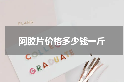 阿胶片价格多少钱一斤