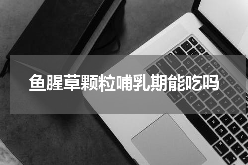 鱼腥草颗粒哺乳期能吃吗