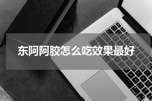 东阿阿胶怎么吃效果最好
