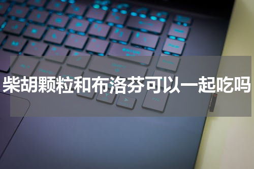柴胡颗粒和布洛芬可以一起吃吗