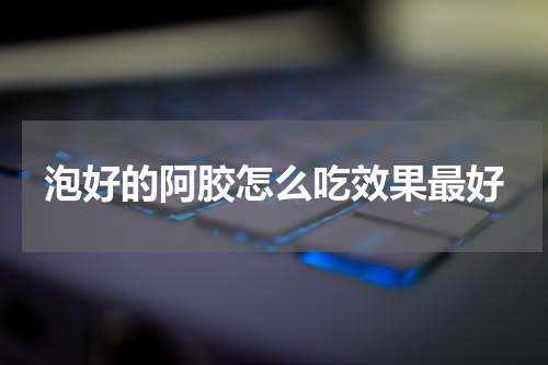 泡好的阿胶怎么吃效果最好