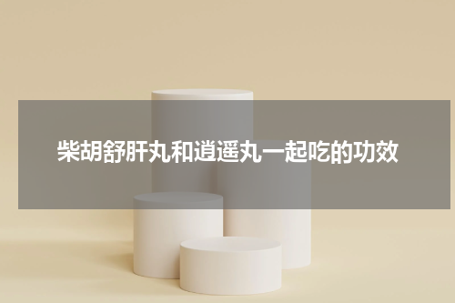柴胡舒肝丸和逍遥丸一起吃的功效
