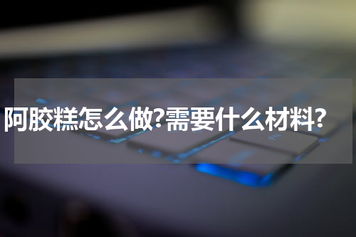 阿胶糕怎么做?需要什么材料?