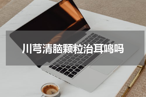 川芎清脑颗粒治耳鸣吗