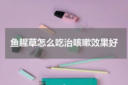 鱼腥草怎么吃治咳嗽效果好
