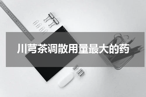 川芎茶调散用量最大的药