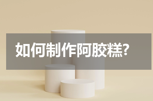 如何制作阿胶糕?