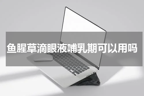 鱼腥草滴眼液哺乳期可以用吗