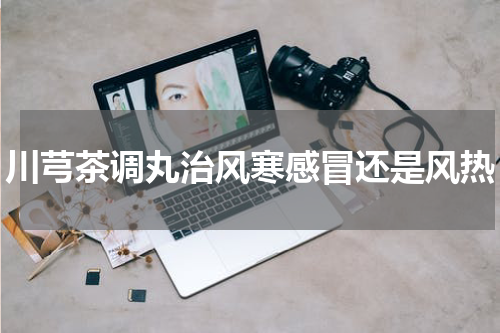 川芎茶调丸治风寒感冒还是风热