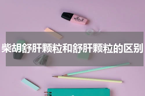 柴胡舒肝颗粒和舒肝颗粒的区别
