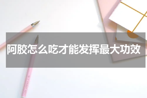 阿胶怎么吃才能发挥最大功效