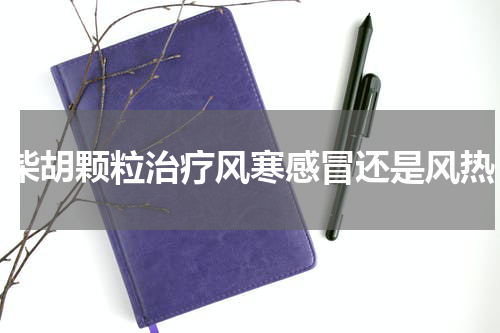 柴胡颗粒治疗风寒感冒还是风热