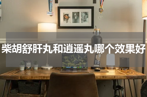 柴胡舒肝丸和逍遥丸哪个效果好