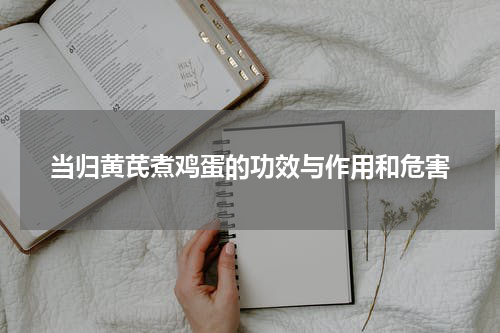 当归黄芪煮鸡蛋的功效与作用和危害