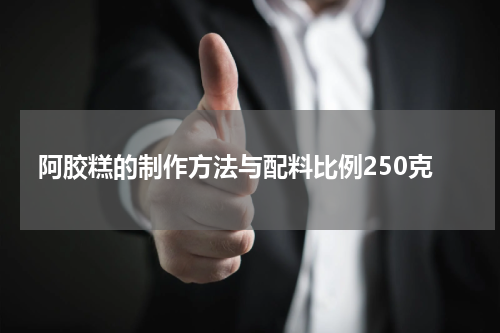 阿胶糕的制作方法与配料比例250克