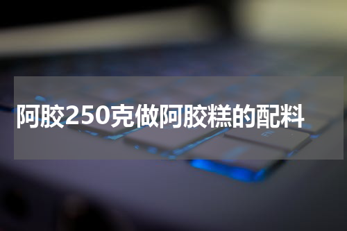 阿胶250克做阿胶糕的配料