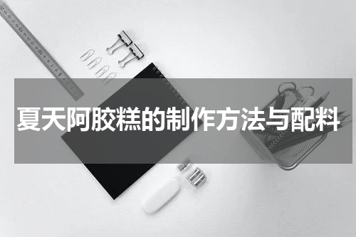 夏天阿胶糕的制作方法与配料