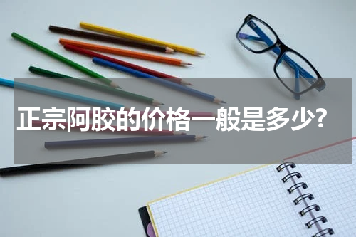 正宗阿胶的价格一般是多少?