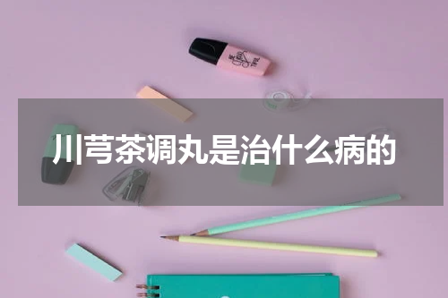 川芎茶调丸是治什么病的