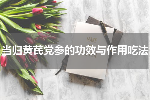当归黄芪党参的功效与作用吃法