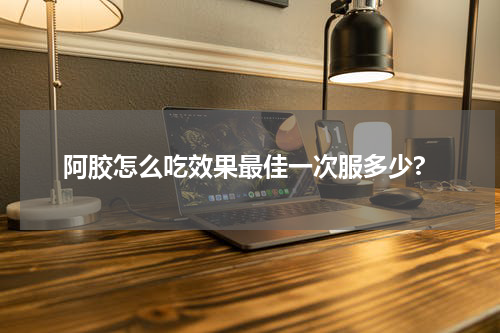 阿胶怎么吃效果最佳一次服多少?