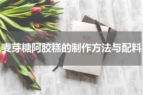 麦芽糖阿胶糕的制作方法与配料