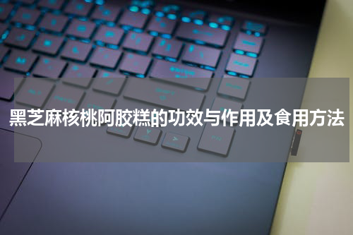 黑芝麻核桃阿胶糕的功效与作用及食用方法