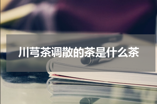 川芎茶调散的茶是什么茶