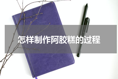 怎样制作阿胶糕的过程