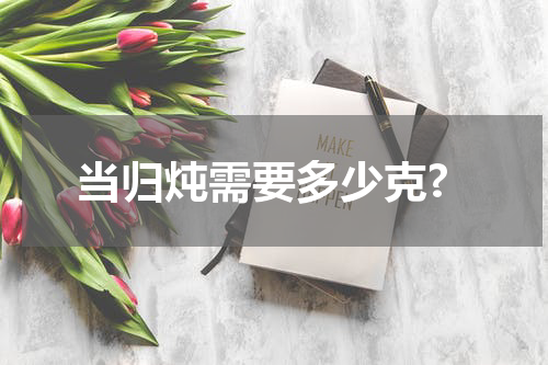 当归炖需要多少克?