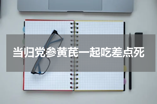 当归党参黄芪一起吃差点死