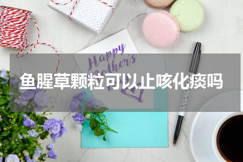 鱼腥草颗粒可以止咳化痰吗