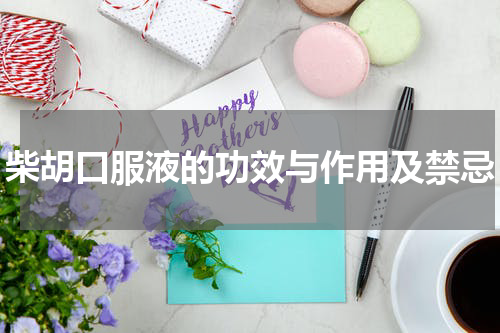 柴胡口服液的功效与作用及禁忌