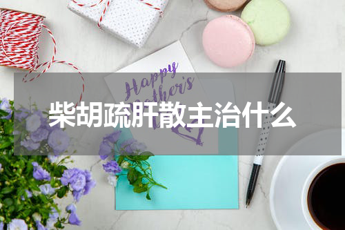 柴胡疏肝散主治什么