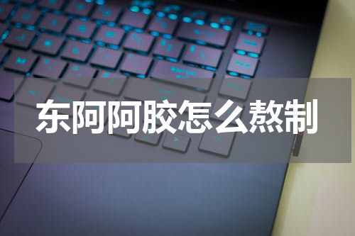 东阿阿胶怎么熬制