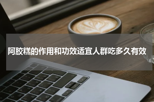 阿胶糕的作用和功效适宜人群吃多久有效