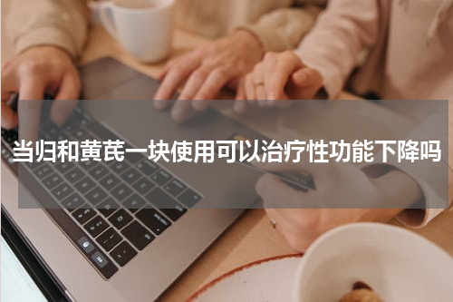当归和黄芪一块使用可以治疗性功能下降吗