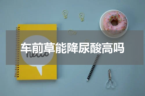 车前草能降尿酸高吗