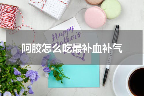 阿胶怎么吃最补血补气