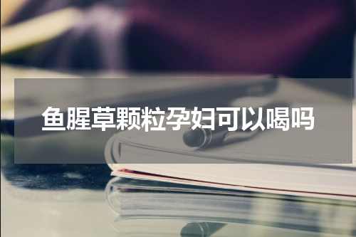 鱼腥草颗粒孕妇可以喝吗