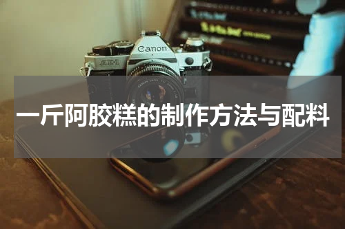 一斤阿胶糕的制作方法与配料