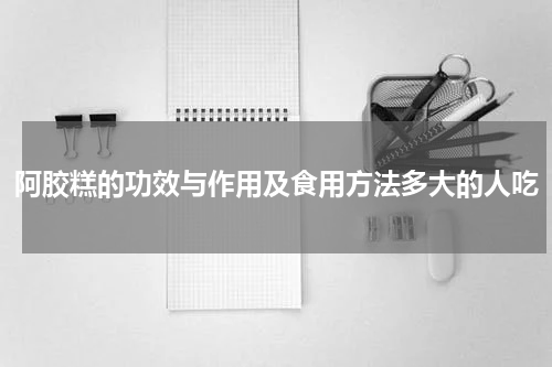 阿胶糕的功效与作用及食用方法多大的人吃