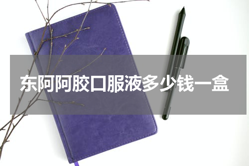 东阿阿胶口服液多少钱一盒