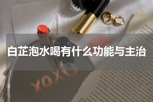 白芷泡水喝有什么功能与主治