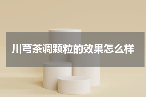 川芎茶调颗粒的效果怎么样