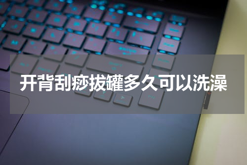 开背刮痧拔罐多久可以洗澡