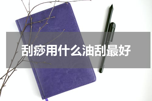 刮痧用什么油刮最好