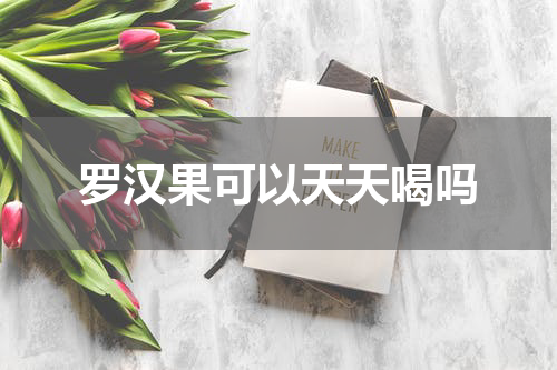 罗汉果可以天天喝吗