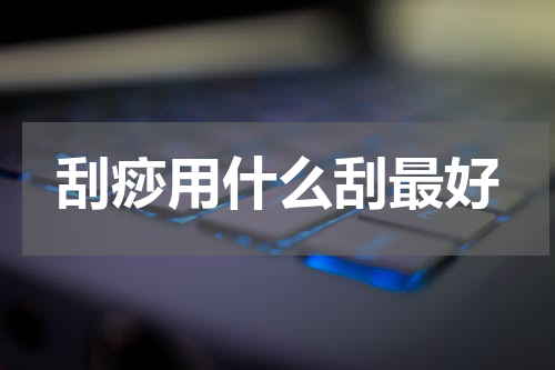 刮痧用什么刮最好