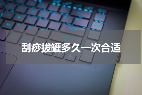 刮痧拔罐多久一次合适